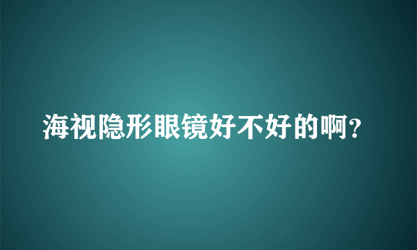 海视隐形眼镜好不好的啊？