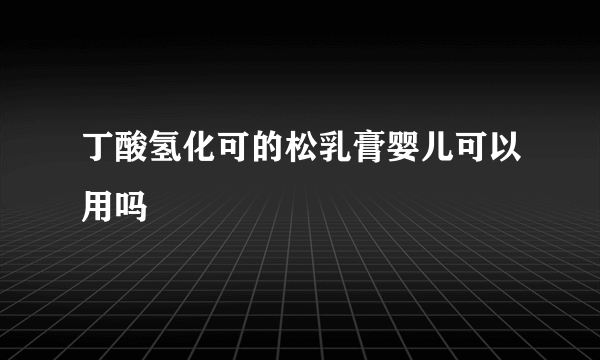 丁酸氢化可的松乳膏婴儿可以用吗