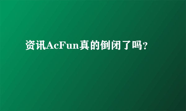 资讯AcFun真的倒闭了吗？