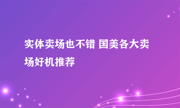 实体卖场也不错 国美各大卖场好机推荐