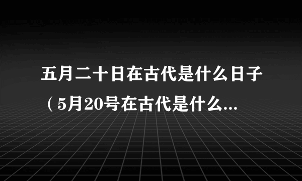 五月二十日在古代是什么日子（5月20号在古代是什么节日）-飞外