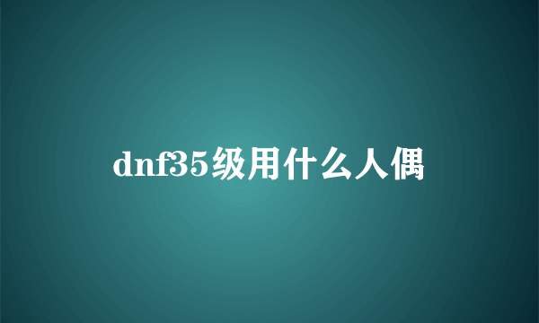 dnf35级用什么人偶