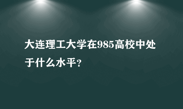 大连理工大学在985高校中处于什么水平？