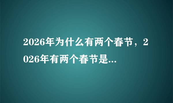 2026年为什么有两个春节，2026年有两个春节是真的吗-飞外网