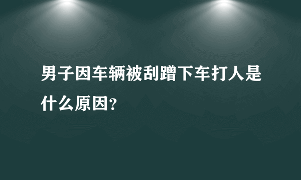 男子因车辆被刮蹭下车打人是什么原因？