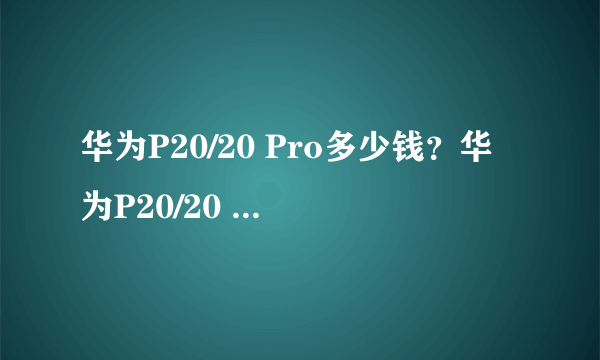 华为P20/20 Pro多少钱？华为P20/20 Pro手机价格曝光