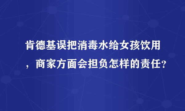 肯德基误把消毒水给女孩饮用，商家方面会担负怎样的责任？