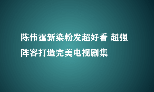 陈伟霆新染粉发超好看 超强阵容打造完美电视剧集