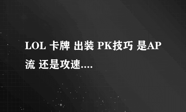 LOL 卡牌 出装 PK技巧 是AP流 还是攻速......最好详细点的......................