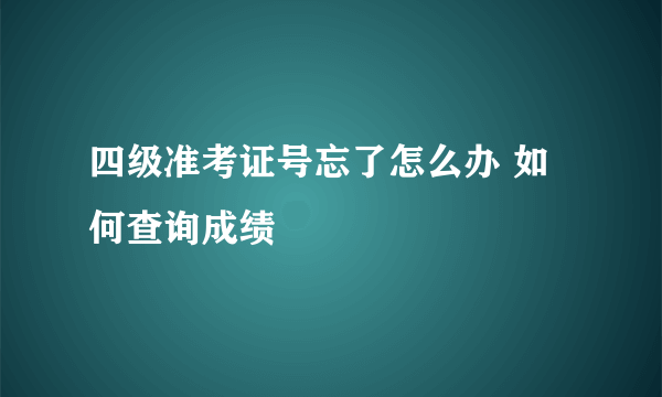 四级准考证号忘了怎么办 如何查询成绩