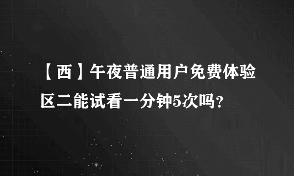 【西】午夜普通用户免费体验区二能试看一分钟5次吗？