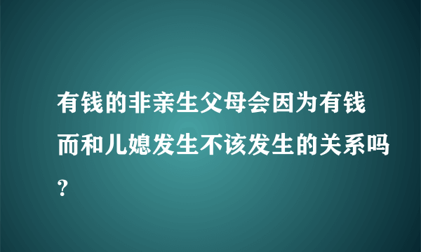 有钱的非亲生父母会因为有钱而和儿媳发生不该发生的关系吗？