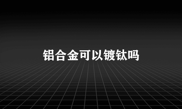 铝合金可以镀钛吗