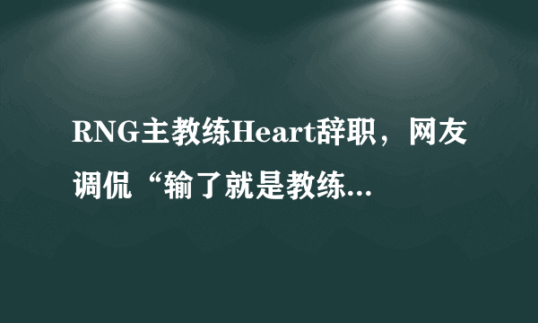 RNG主教练Heart辞职，网友调侃“输了就是教练背锅”，你有何看法？