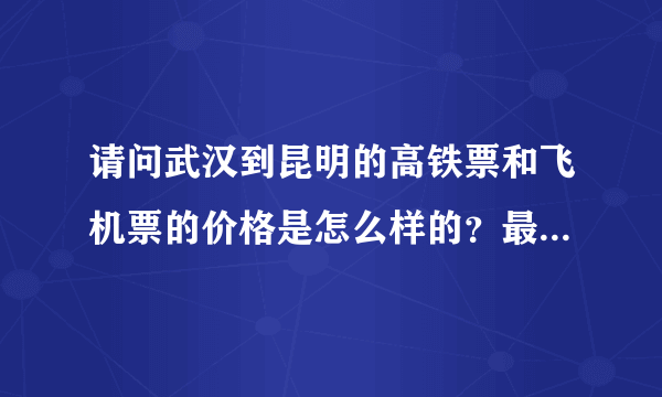 请问武汉到昆明的高铁票和飞机票的价格是怎么样的？最早一班是什么时