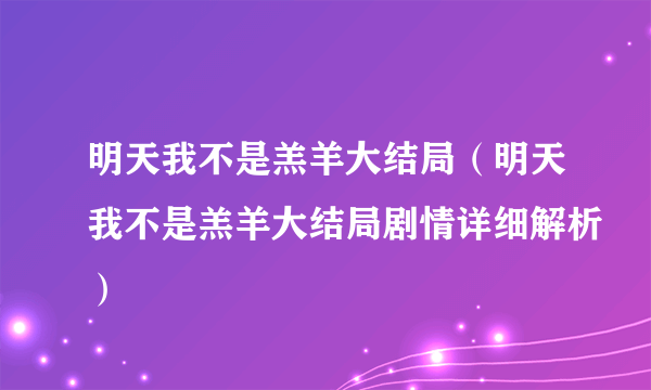 明天我不是羔羊大结局（明天我不是羔羊大结局剧情详细解析）