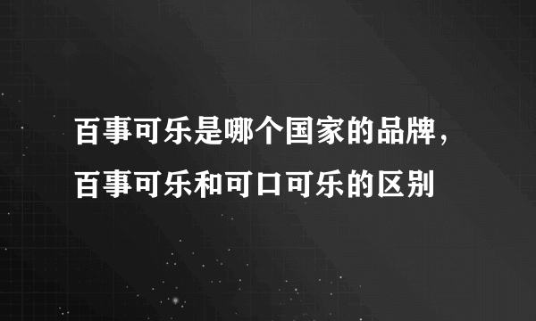 百事可乐是哪个国家的品牌，百事可乐和可口可乐的区别