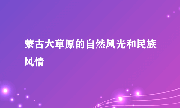 蒙古大草原的自然风光和民族风情