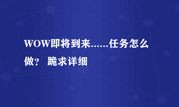 WOW即将到来......任务怎么做？ 跪求详细