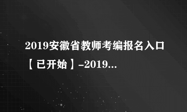 2019安徽省教师考编报名入口【已开始】-2019安徽教师报名