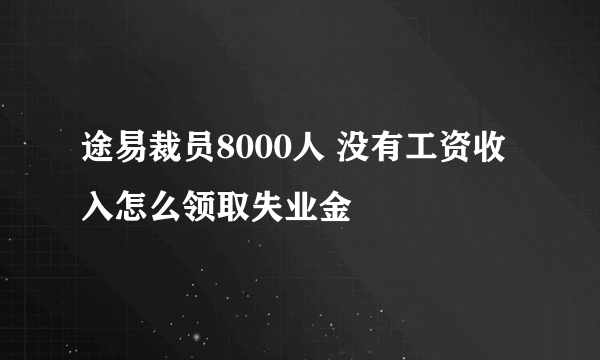 途易裁员8000人 没有工资收入怎么领取失业金