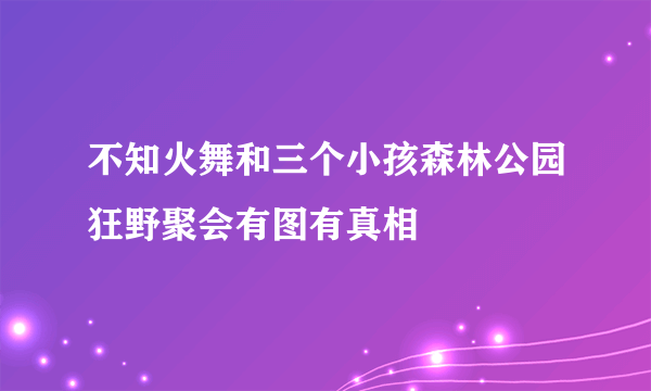 不知火舞和三个小孩森林公园狂野聚会有图有真相