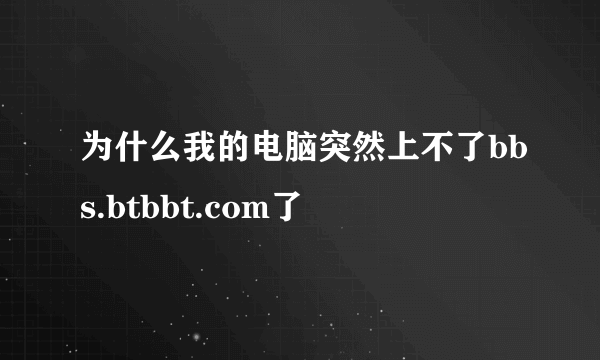 为什么我的电脑突然上不了bbs.btbbt.com了