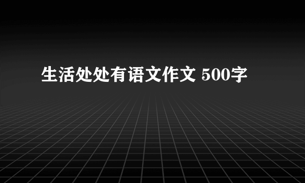 生活处处有语文作文 500字