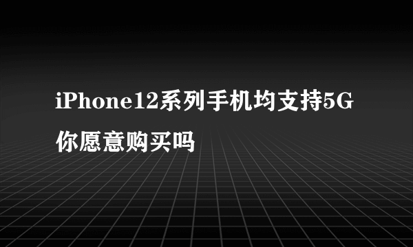 iPhone12系列手机均支持5G 你愿意购买吗