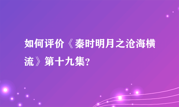 如何评价《秦时明月之沧海横流》第十九集？