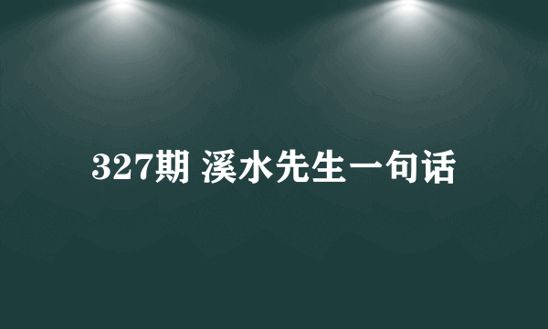 327期 溪水先生一句话