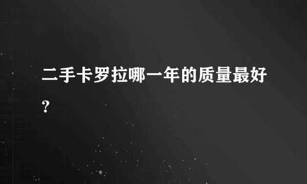 二手卡罗拉哪一年的质量最好？