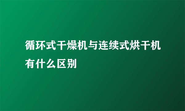 循环式干燥机与连续式烘干机有什么区别