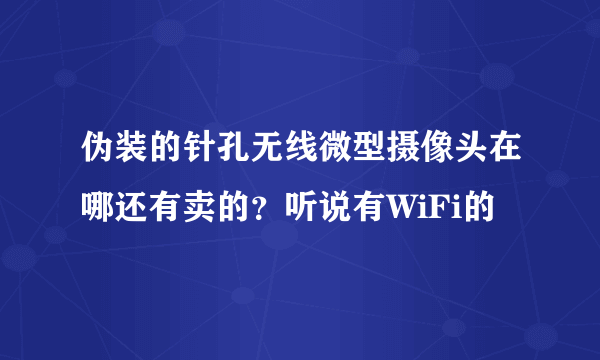 伪装的针孔无线微型摄像头在哪还有卖的？听说有WiFi的