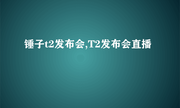 锤子t2发布会,T2发布会直播