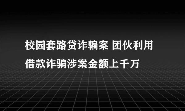 校园套路贷诈骗案 团伙利用借款诈骗涉案金额上千万