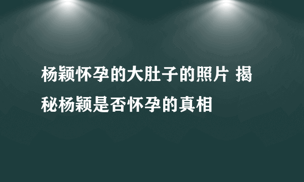 杨颖怀孕的大肚子的照片 揭秘杨颖是否怀孕的真相