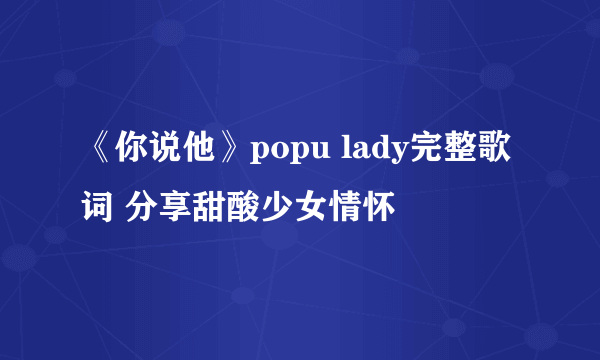 《你说他》popu lady完整歌词 分享甜酸少女情怀