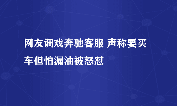 网友调戏奔驰客服 声称要买车但怕漏油被怒怼