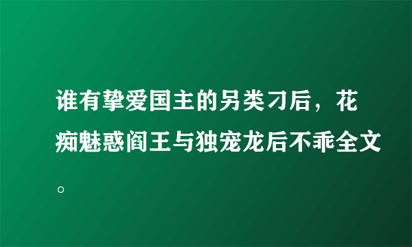 谁有挚爱国主的另类刁后，花痴魅惑阎王与独宠龙后不乖全文。