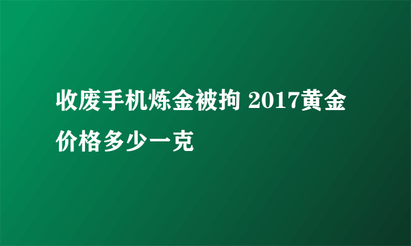 收废手机炼金被拘 2017黄金价格多少一克