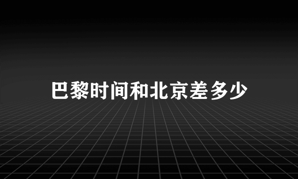 巴黎时间和北京差多少