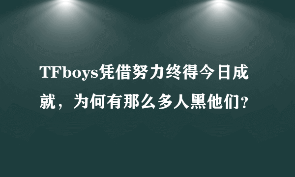 TFboys凭借努力终得今日成就，为何有那么多人黑他们？