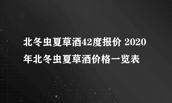 北冬虫夏草酒42度报价 2020年北冬虫夏草酒价格一览表