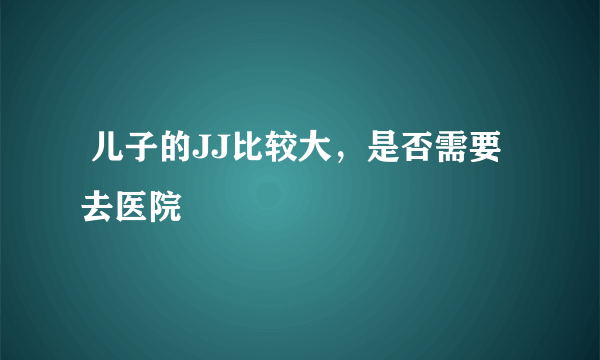  儿子的JJ比较大，是否需要去医院