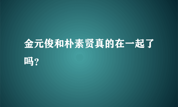 金元俊和朴素贤真的在一起了吗？