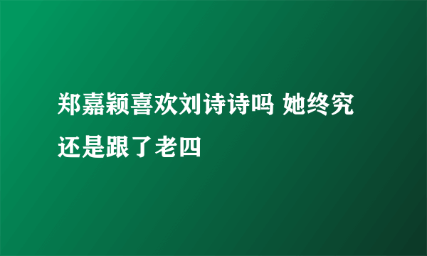 郑嘉颖喜欢刘诗诗吗 她终究还是跟了老四