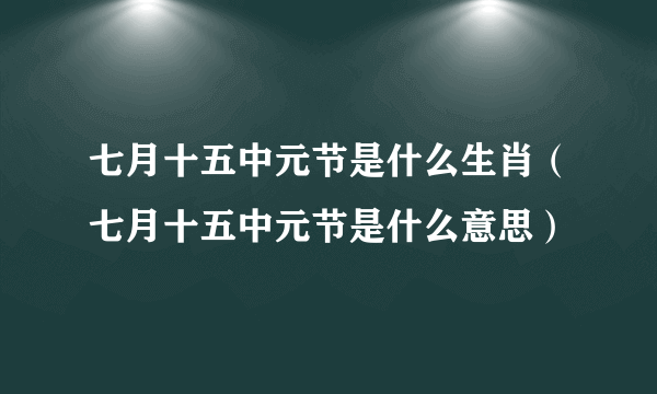 七月十五中元节是什么生肖（七月十五中元节是什么意思）