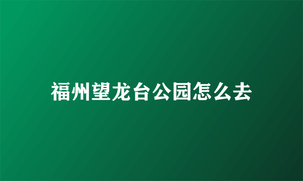 福州望龙台公园怎么去