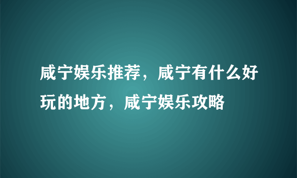 咸宁娱乐推荐，咸宁有什么好玩的地方，咸宁娱乐攻略